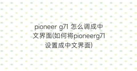 pioneerg71怎么调成中文界面(如何将pioneerg71设置成中文界面)